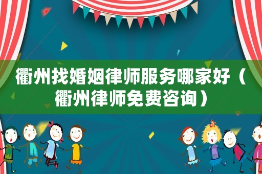 衢州找婚姻律師服務(wù)哪家好（衢州律師免費咨詢）