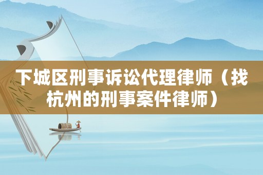 下城區(qū)刑事訴訟代理律師（找杭州的刑事案件律師）