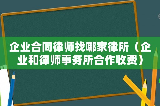 企業(yè)合同律師找哪家律所（企業(yè)和律師事務(wù)所合作收費(fèi)）