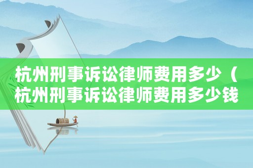 杭州刑事訴訟律師費(fèi)用多少（杭州刑事訴訟律師費(fèi)用多少錢）
