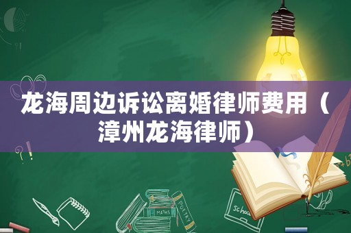 龍海周邊訴訟離婚律師費用（漳州龍海律師）