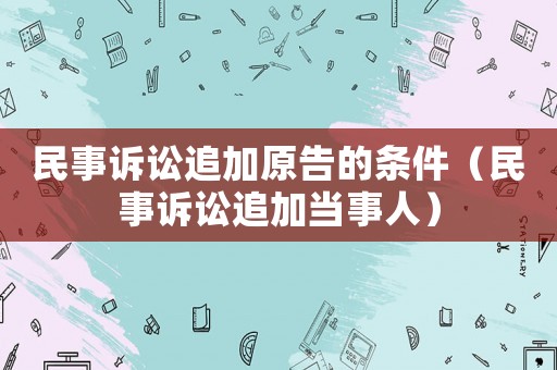 民事訴訟追加原告的條件（民事訴訟追加當(dāng)事人）