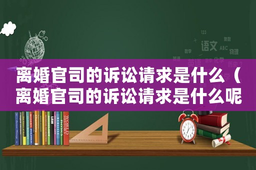 離婚官司的訴訟請求是什么（離婚官司的訴訟請求是什么呢）