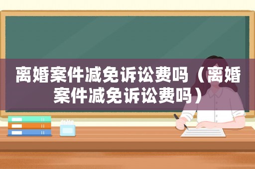 離婚案件減免訴訟費(fèi)嗎（離婚案件減免訴訟費(fèi)嗎）