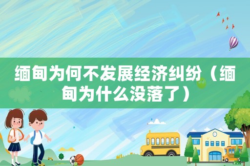 緬甸為何不發(fā)展經(jīng)濟(jì)糾紛（緬甸為什么沒落了）