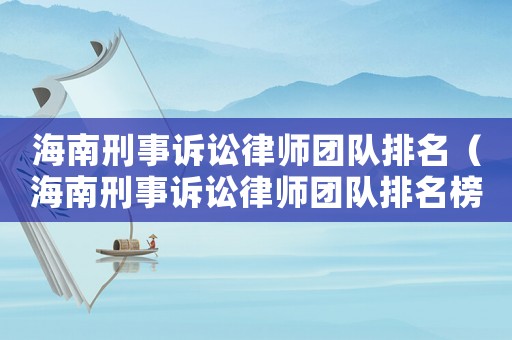 海南刑事訴訟律師團(tuán)隊(duì)排名（海南刑事訴訟律師團(tuán)隊(duì)排名榜）
