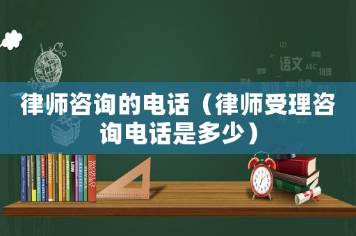 律師咨詢(xún)的電話（律師受理咨詢(xún)電話是多少）