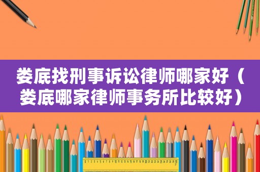 婁底找刑事訴訟律師哪家好（婁底哪家律師事務(wù)所比較好）