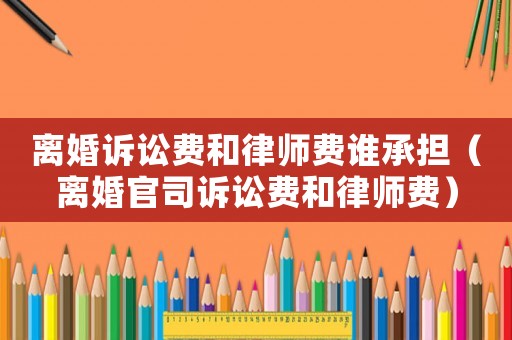 離婚訴訟費(fèi)和律師費(fèi)誰(shuí)承擔(dān)（離婚官司訴訟費(fèi)和律師費(fèi)）