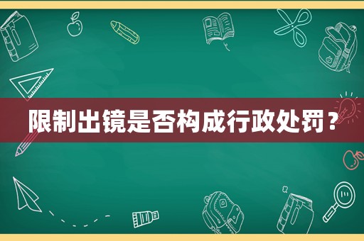 限制出鏡是否構(gòu)成行政處罰？