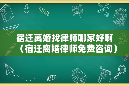 宿遷離婚找律師哪家好啊（宿遷離婚律師免費咨詢）