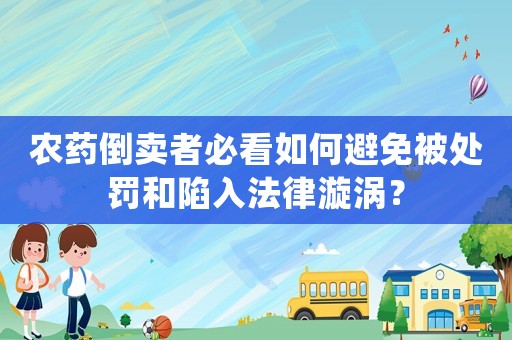 農(nóng)藥倒賣者必看如何避免被處罰和陷入法律漩渦？
