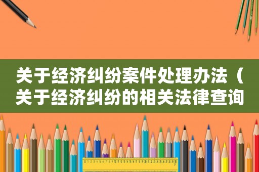 關(guān)于經(jīng)濟(jì)糾紛案件處理辦法（關(guān)于經(jīng)濟(jì)糾紛的相關(guān)法律查詢）