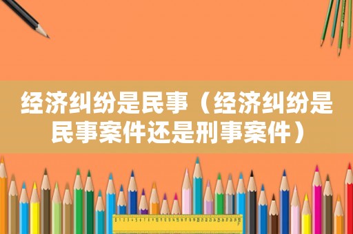 經(jīng)濟(jì)糾紛是民事（經(jīng)濟(jì)糾紛是民事案件還是刑事案件）