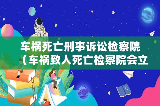 車禍死亡刑事訴訟檢察院（車禍致人死亡檢察院會立案嗎）