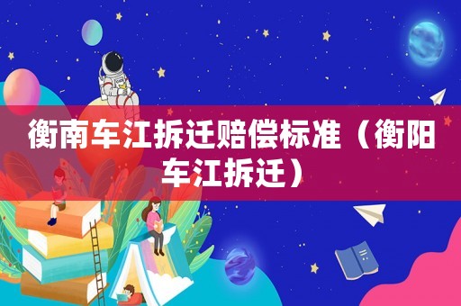 衡南車江拆遷賠償標(biāo)準(zhǔn)（衡陽(yáng)車江拆遷）