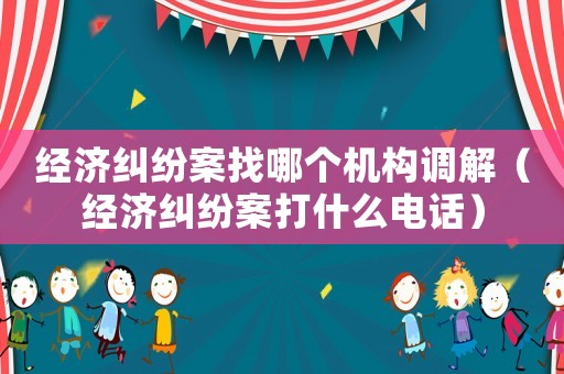 經(jīng)濟(jì)糾紛案找哪個(gè)機(jī)構(gòu)調(diào)解（經(jīng)濟(jì)糾紛案打什么電話）