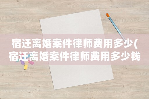 宿遷離婚案件律師費用多少(宿遷離婚案件律師費用多少錢)