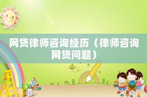 網(wǎng)貸律師咨詢經(jīng)歷（律師咨詢網(wǎng)貸問題）