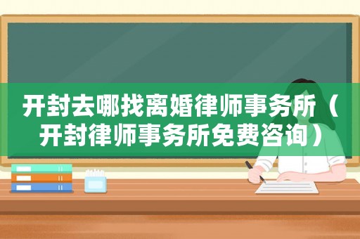 開封去哪找離婚律師事務(wù)所（開封律師事務(wù)所免費(fèi)咨詢）