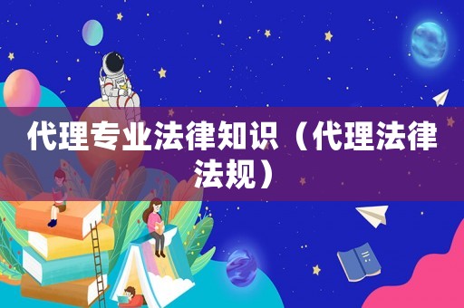 代理專業(yè)法律知識(shí)（代理法律法規(guī)）
