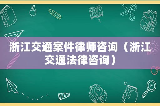 浙江交通案件律師咨詢（浙江交通法律咨詢）