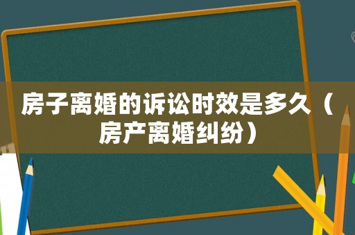 房子離婚的訴訟時效是多久（房產(chǎn)離婚糾紛）