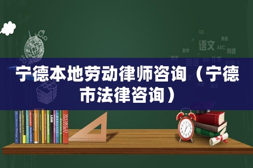 寧德本地勞動(dòng)律師咨詢（寧德市法律咨詢）