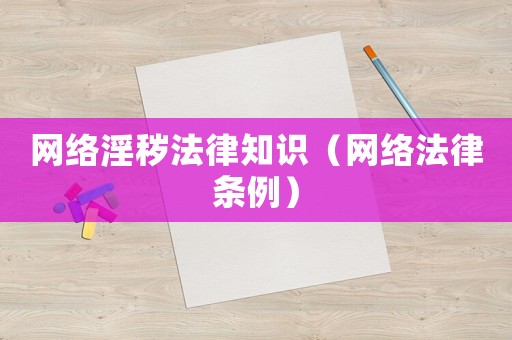 網(wǎng)絡(luò)淫穢法律知識（網(wǎng)絡(luò)法律條例）