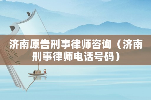 濟(jì)南原告刑事律師咨詢（濟(jì)南刑事律師電話號碼）