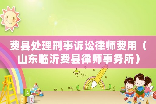 費(fèi)縣處理刑事訴訟律師費(fèi)用（山東臨沂費(fèi)縣律師事務(wù)所）