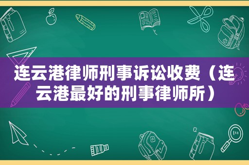 連云港律師刑事訴訟收費(fèi)（連云港最好的刑事律師所）