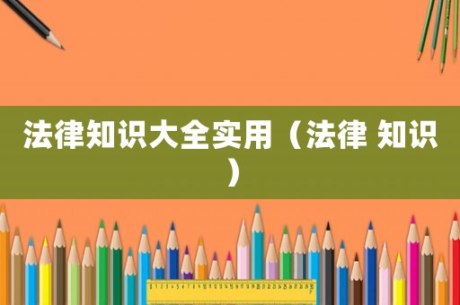 法律知識(shí)大全實(shí)用（法律 知識(shí)）
