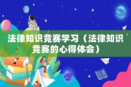 法律知識(shí)競(jìng)賽學(xué)習(xí)（法律知識(shí)競(jìng)賽的心得體會(huì)）