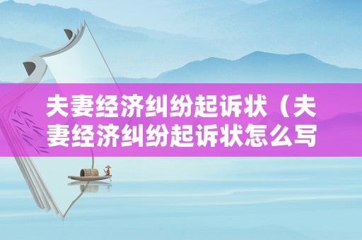 夫妻經(jīng)濟(jì)糾紛起訴狀（夫妻經(jīng)濟(jì)糾紛起訴狀怎么寫）