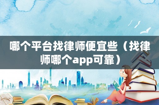 哪個(gè)平臺(tái)找律師便宜些（找律師哪個(gè)app可靠）