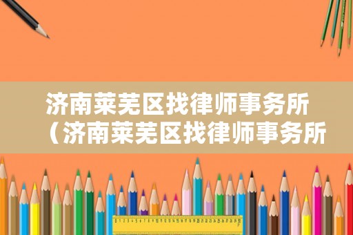 濟南萊蕪區(qū)找律師事務所（濟南萊蕪區(qū)找律師事務所有哪些）