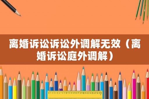 離婚訴訟訴訟外調(diào)解無(wú)效（離婚訴訟庭外調(diào)解）