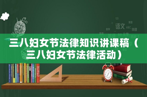 三八婦女節(jié)法律知識講課稿（三八婦女節(jié)法律活動）