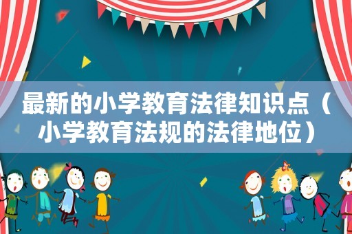 最新的小學教育法律知識點（小學教育法規(guī)的法律地位）