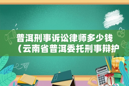 普洱刑事訴訟律師多少錢（云南省普洱委托刑事辯護律師排名）