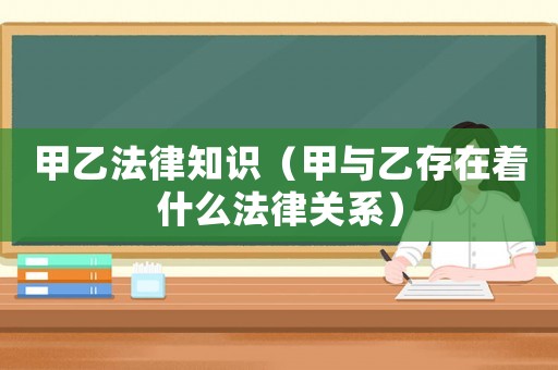 甲乙法律知識（甲與乙存在著什么法律關系）
