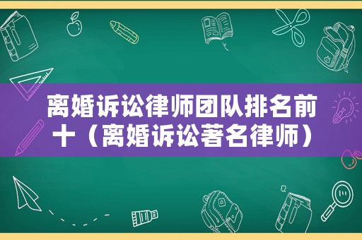 離婚訴訟律師團(tuán)隊排名前十（離婚訴訟著名律師）