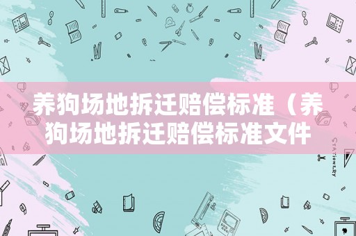 養(yǎng)狗場地拆遷賠償標準（養(yǎng)狗場地拆遷賠償標準文件）