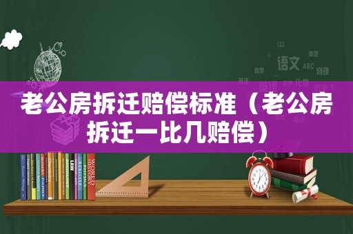 老公房拆遷賠償標(biāo)準(zhǔn)（老公房拆遷一比幾賠償）