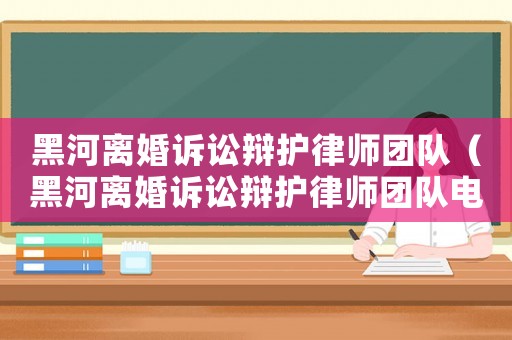 黑河離婚訴訟辯護(hù)律師團(tuán)隊(duì)（黑河離婚訴訟辯護(hù)律師團(tuán)隊(duì)電話）