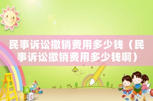 民事訴訟撤銷費(fèi)用多少錢（民事訴訟撤銷費(fèi)用多少錢啊）