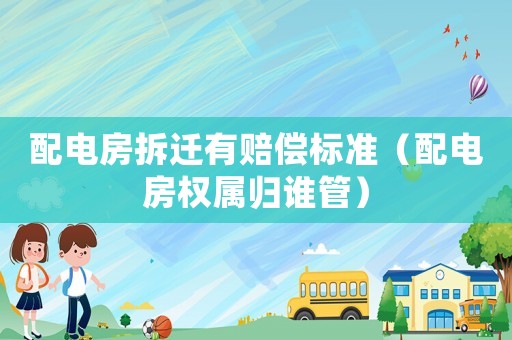 配電房拆遷有賠償標(biāo)準(zhǔn)（配電房權(quán)屬歸誰管）