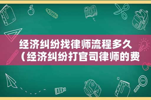 經(jīng)濟糾紛找律師流程多久（經(jīng)濟糾紛打官司律師的費用是多少）