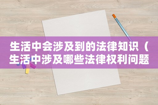 生活中會(huì)涉及到的法律知識(shí)（生活中涉及哪些法律權(quán)利問(wèn)題）